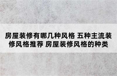 房屋装修有哪几种风格 五种主流装修风格推荐 房屋装修风格的种类